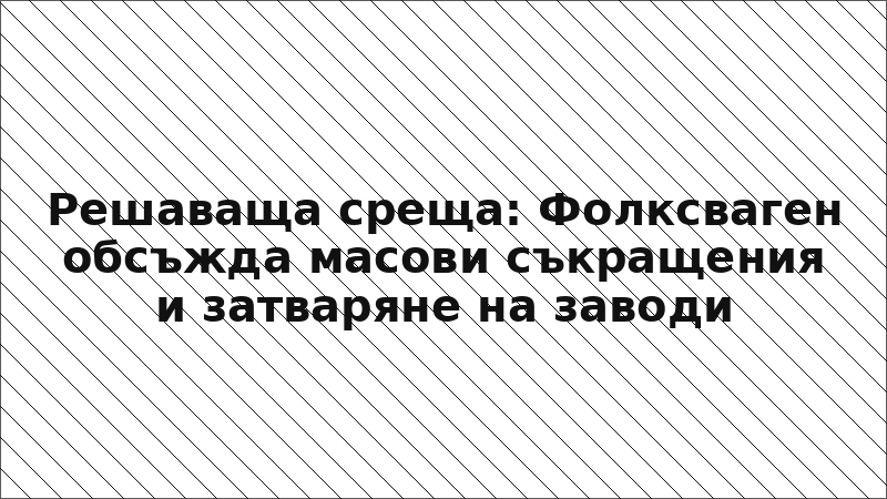 Решаваща среща: Фолксваген обсъжда масови съкращения и затваряне на заводи