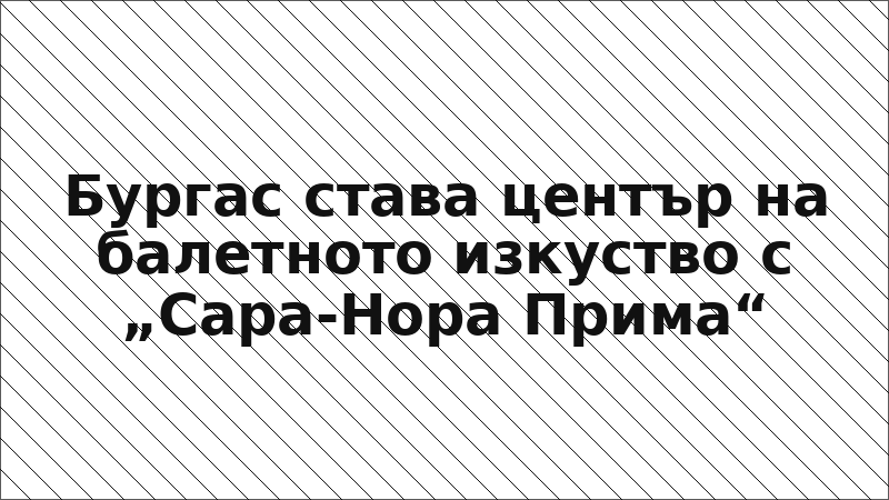 Бургас става център на балетното изкуство с „Сара-Нора Прима“