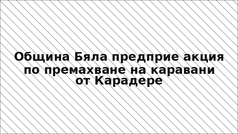 Община Бяла предприе акция по премахване на каравани от Карадере