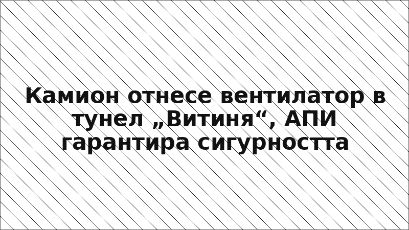 Камион отнесе вентилатор в тунел „Витиня“, АПИ гарантира сигурността