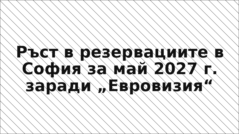 Ръст в резервациите в София за май 2027 г. заради „Евровизия“