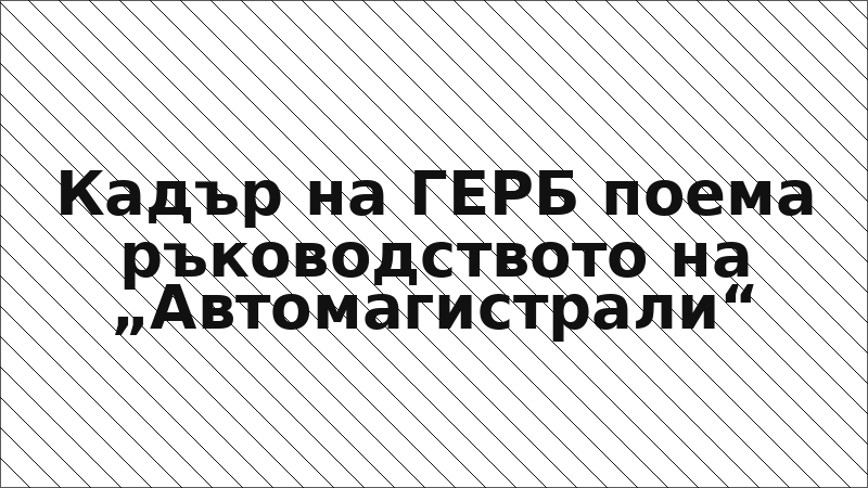 Кадър на ГЕРБ поема ръководството на „Автомагистрали“