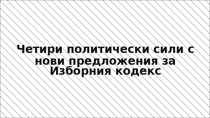 Четири политически сили с нови предложения за Изборния кодекс