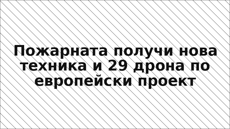 Пожарната получи нова техника и 29 дрона по европейски проект
