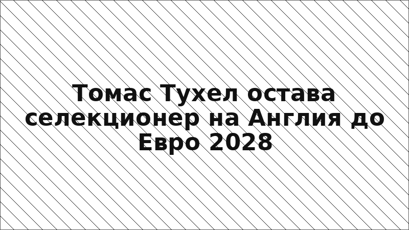 Томас Тухел остава селекционер на Англия до Евро 2028