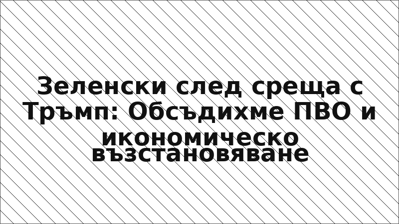 Зеленски след среща с Тръмп: Обсъдихме ПВО и икономическо възстановяване