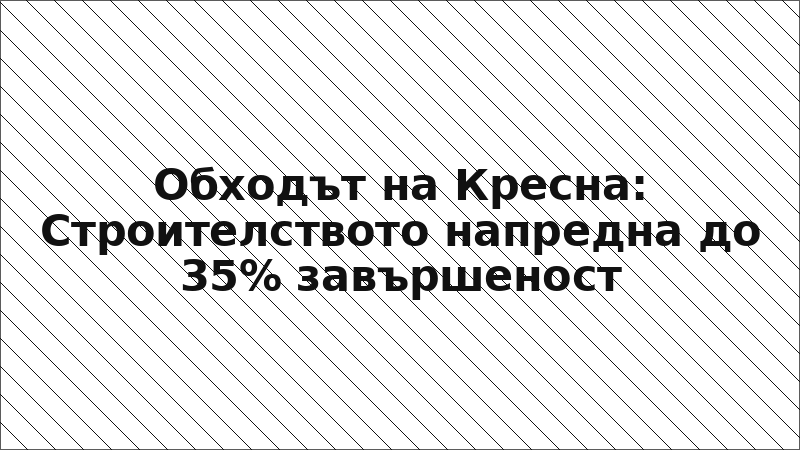 Обходът на Кресна: Строителството напредна до 35% завършеност