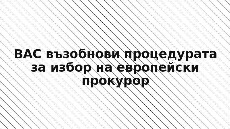 ВАС възобнови процедурата за избор на европейски прокурор