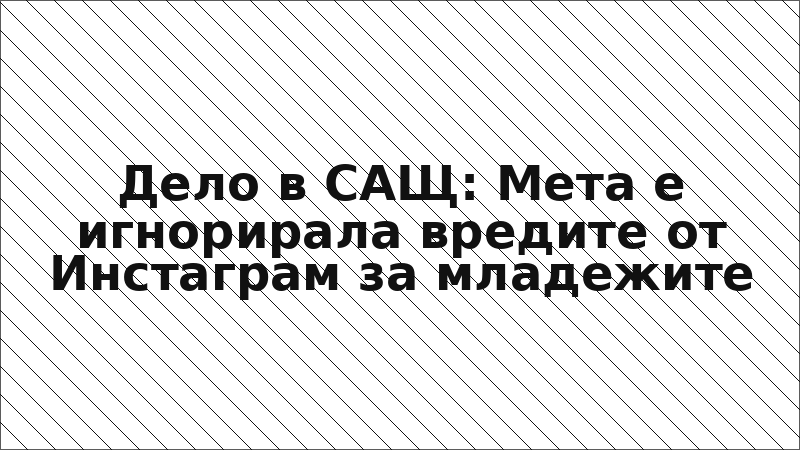 Дело в САЩ: Мета е игнорирала вредите от Инстаграм за младежите