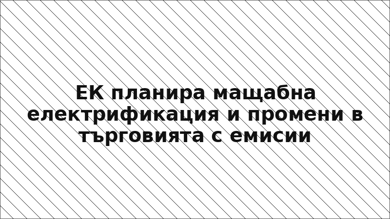 ЕК планира мащабна електрификация и промени в търговията с емисии