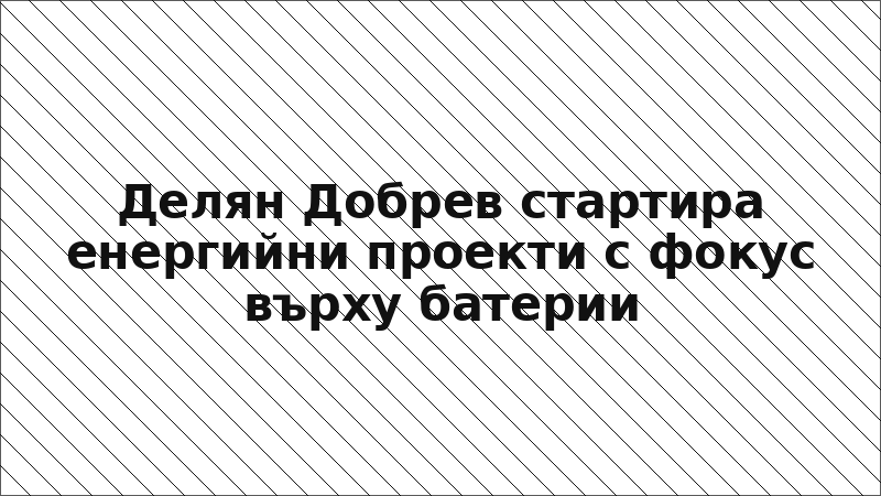 Делян Добрев стартира енергийни проекти с фокус върху батерии