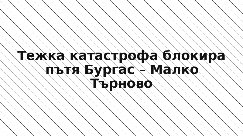 Тежка катастрофа блокира пътя Бургас – Малко Търново