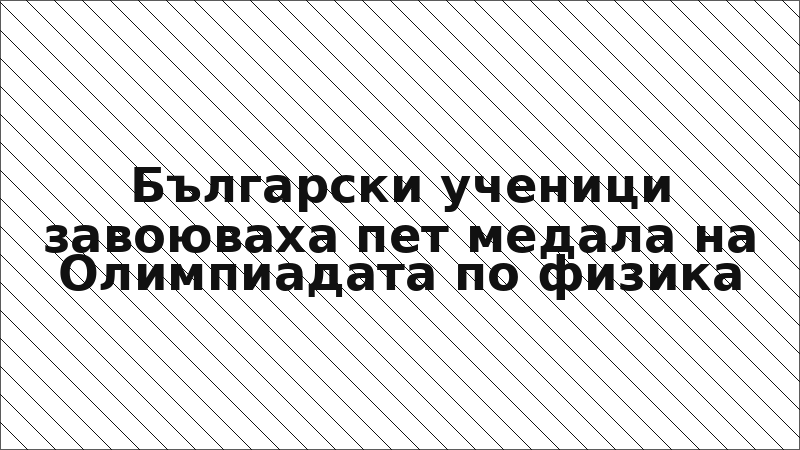 Български ученици завоюваха пет медала на Олимпиадата по физика