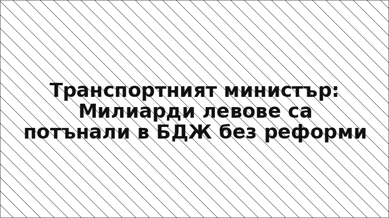 Транспортният министър: Милиарди левове са потънали в БДЖ без реформи