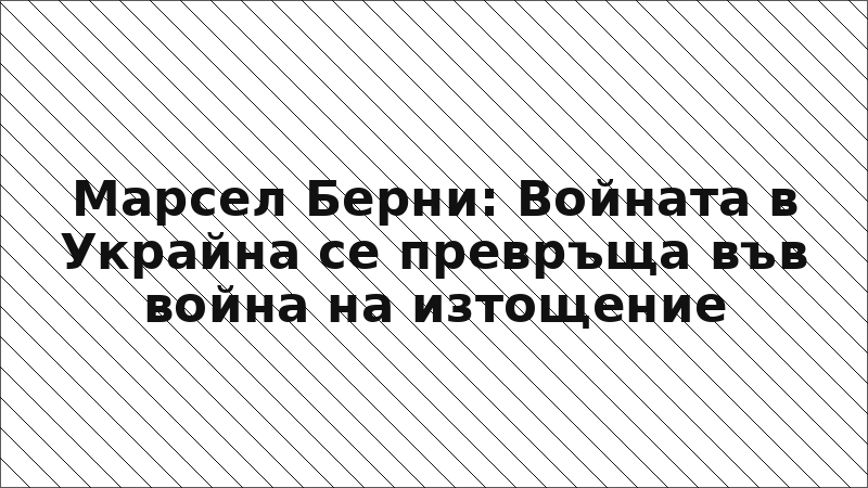Марсел Берни: Войната в Украйна се превръща във война на изтощение