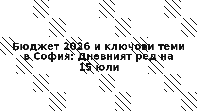Бюджет 2026 и ключови теми в София: Дневният ред на 15 юли