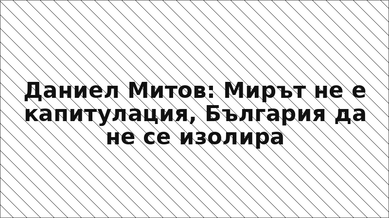 Даниел Митов: Мирът не е капитулация, България да не се изолира