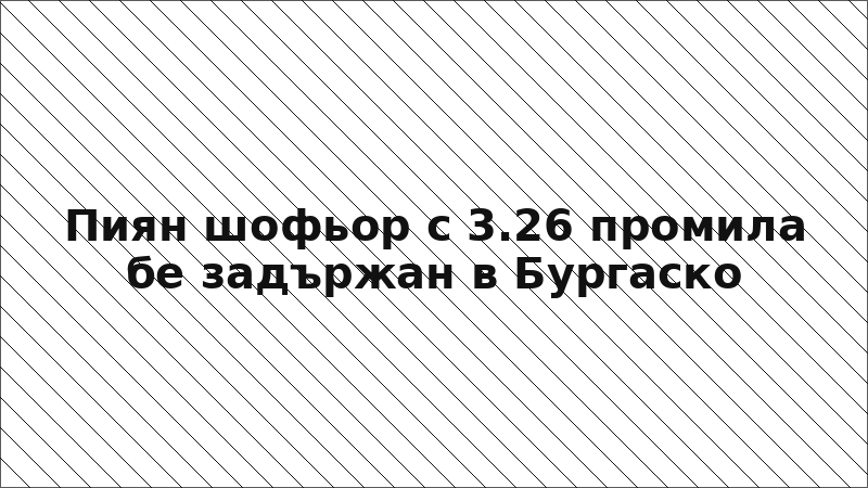 Пиян шофьор с 3.26 промила бе задържан в Бургаско