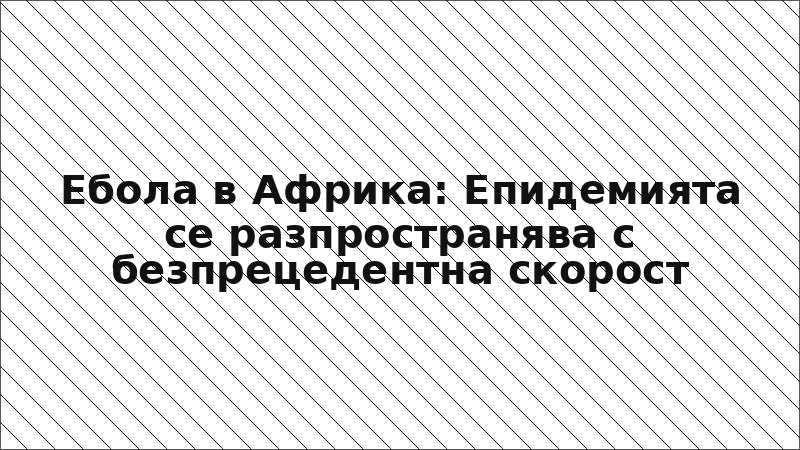 Ебола в Африка: Епидемията се разпространява с безпрецедентна скорост