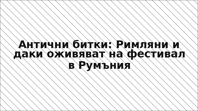 Антични битки: Римляни и даки оживяват на фестивал в Румъния