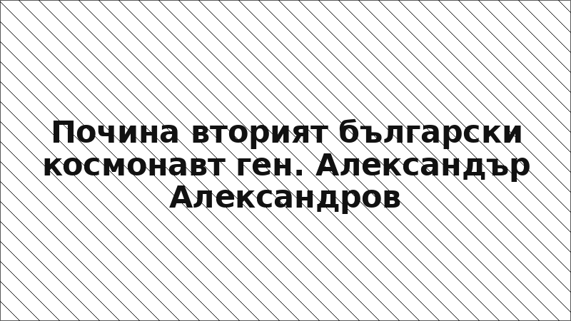 Почина вторият български космонавт ген. Александър Александров