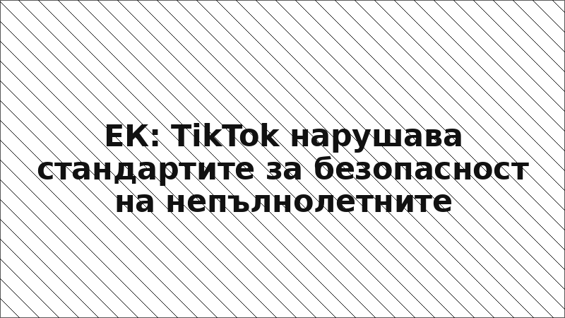 ЕК: TikTok нарушава стандартите за безопасност на непълнолетните