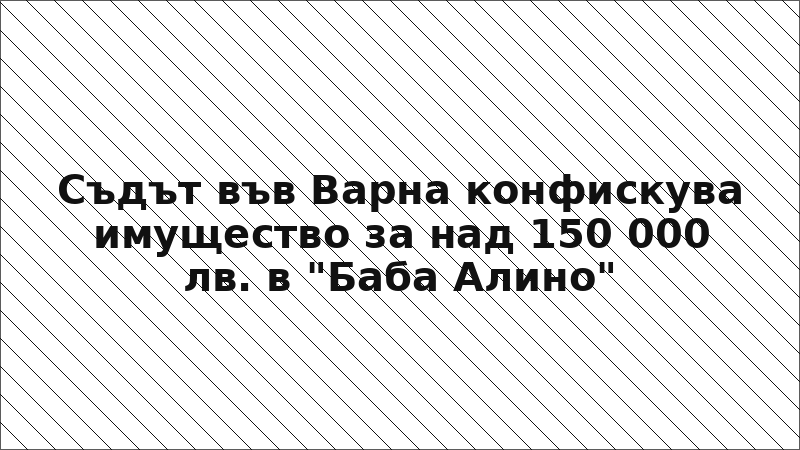 Съдът във Варна конфискува имущество за над 150 000 лв. в "Баба Алино"