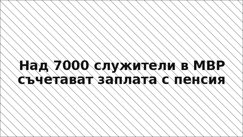 Над 7000 служители в МВР съчетават заплата с пенсия