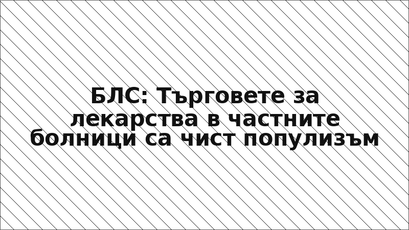 БЛС: Търговете за лекарства в частните болници са чист популизъм