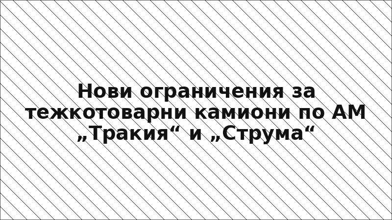 Нови ограничения за тежкотоварни камиони по АМ „Тракия“ и „Струма“