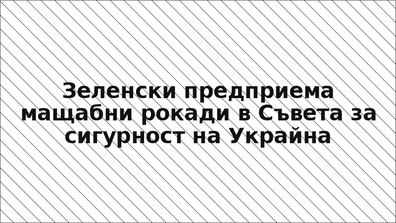 Зеленски предприема мащабни рокади в Съвета за сигурност на Украйна