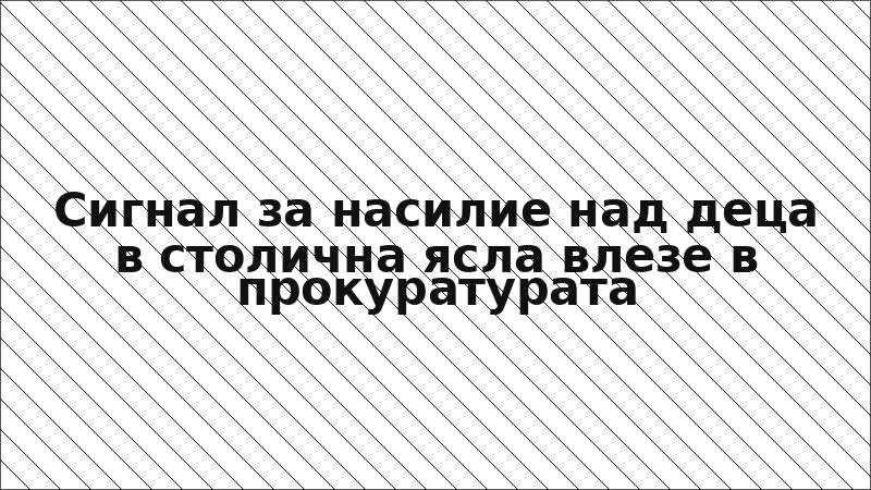 Сигнал за насилие над деца в столична ясла влезе в прокуратурата
