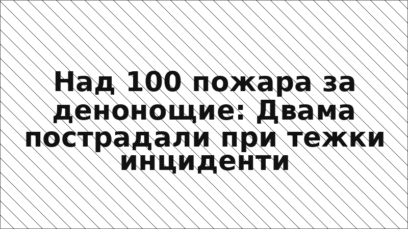 Над 100 пожара за денонощие: Двама пострадали при тежки инциденти
