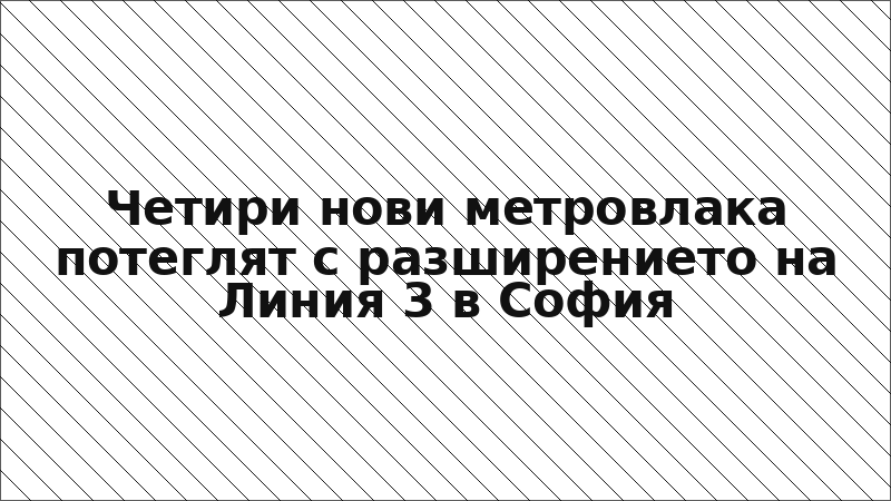 Четири нови метровлака потеглят с разширението на Линия 3 в София