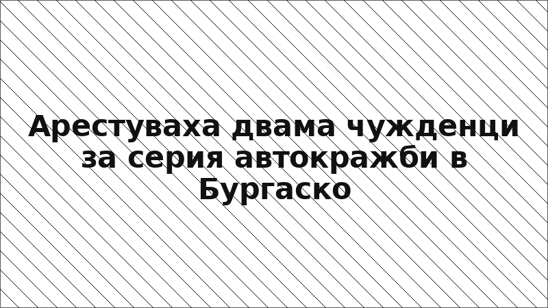 Арестуваха двама чужденци за серия автокражби в Бургаско