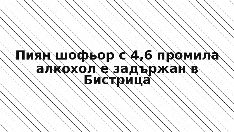 Пиян шофьор с 4,6 промила алкохол е задържан в Бистрица