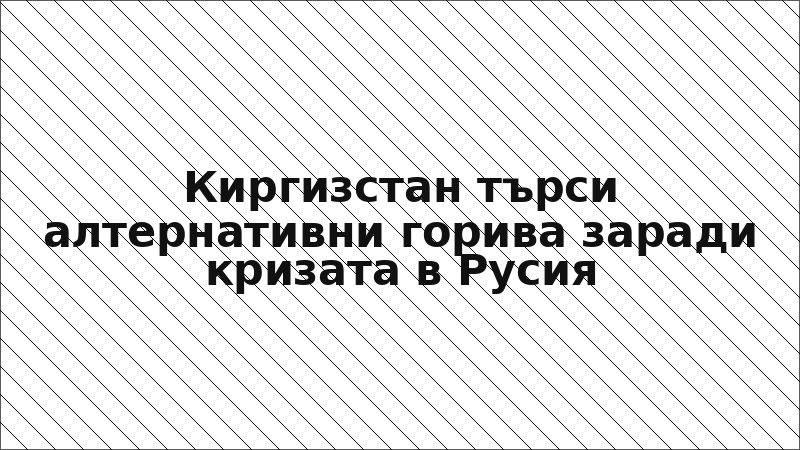 Киргизстан търси алтернативни горива заради кризата в Русия