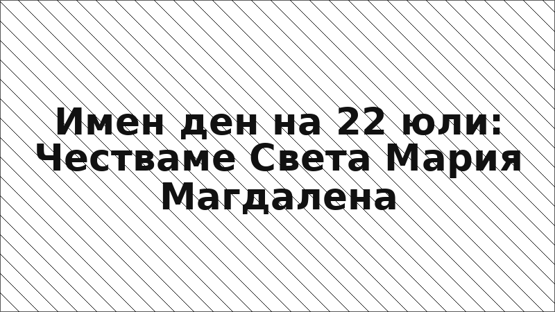 Имен ден на 22 юли: Честваме Света Мария Магдалена