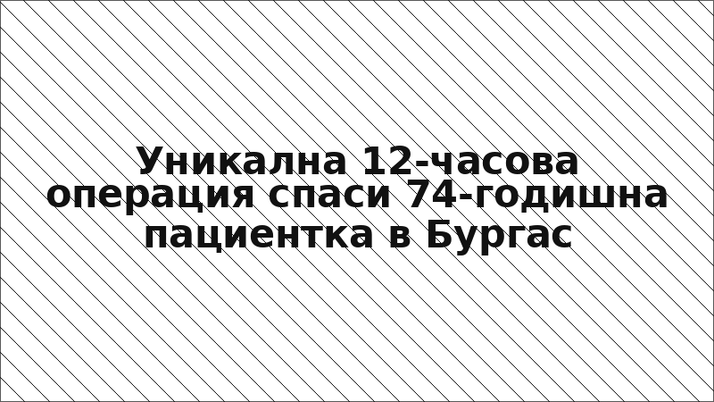 Уникална 12-часова операция спаси 74-годишна пациентка в Бургас