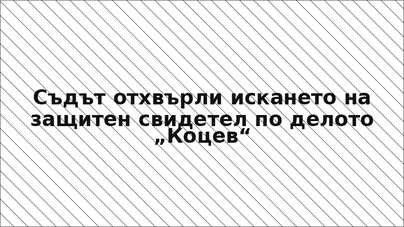 Съдът отхвърли искането на защитен свидетел по делото „Коцев“