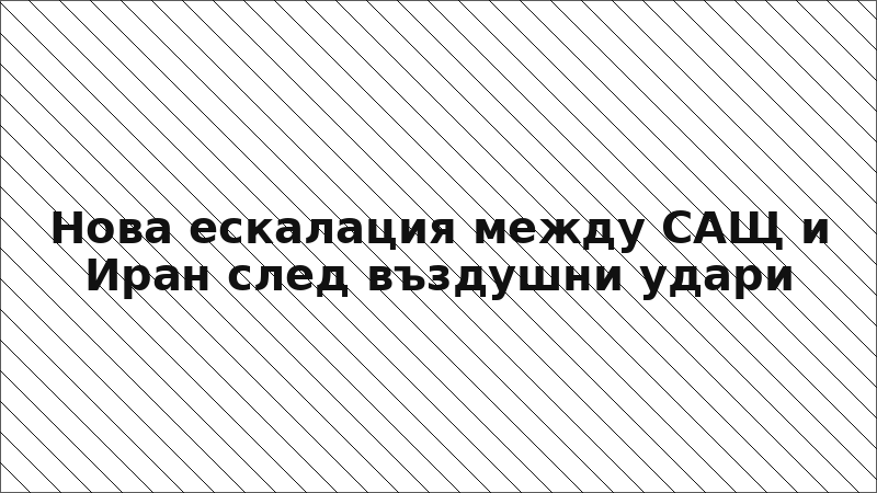 Нова ескалация между САЩ и Иран след въздушни удари