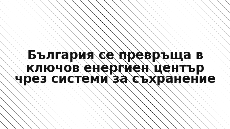 България се превръща в ключов енергиен център чрез системи за съхранение