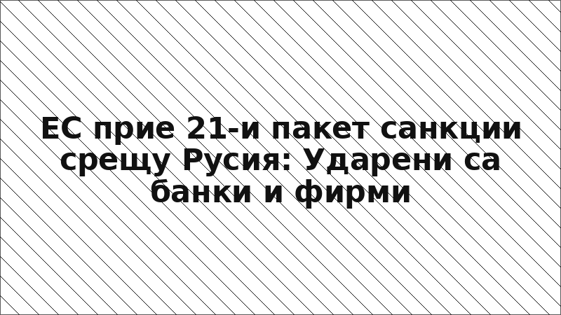 ЕС прие 21-и пакет санкции срещу Русия: Ударени са банки и фирми