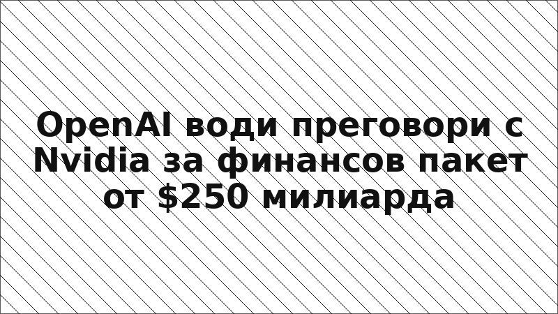 OpenAI води преговори с Nvidia за финансов пакет от $250 милиарда