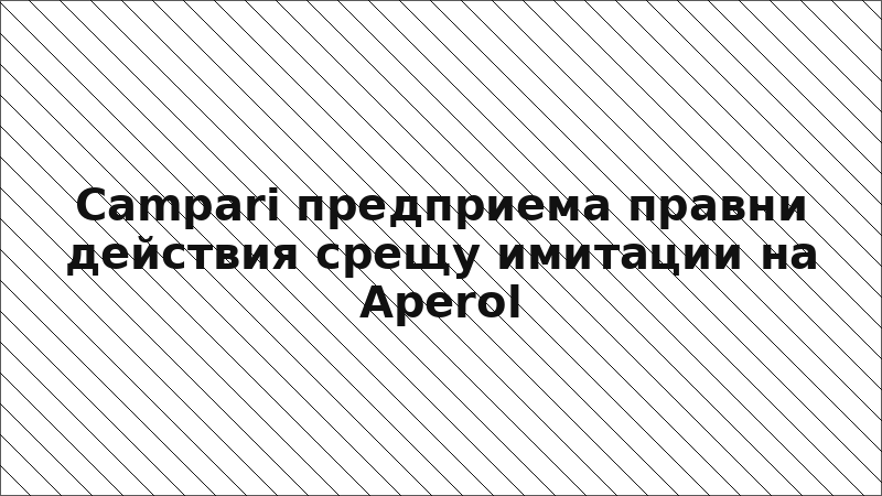 Campari предприема правни действия срещу имитации на Aperol