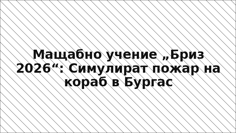 Мащабно учение „Бриз 2026“: Симулират пожар на кораб в Бургас