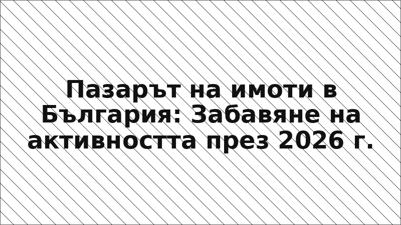 Пазарът на имоти в България: Забавяне на активността през 2026 г.