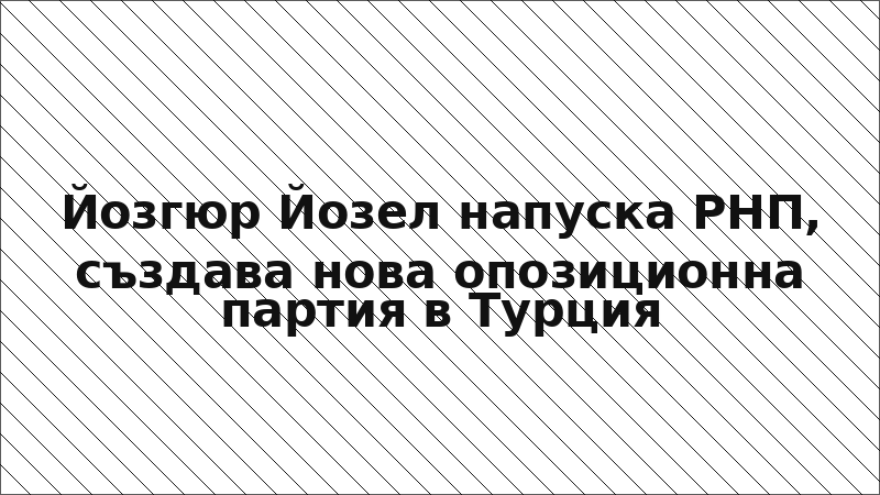 Йозгюр Йозел напуска РНП, създава нова опозиционна партия в Турция