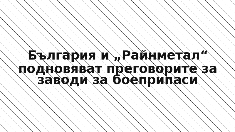 България и „Райнметал“ подновяват преговорите за заводи за боеприпаси