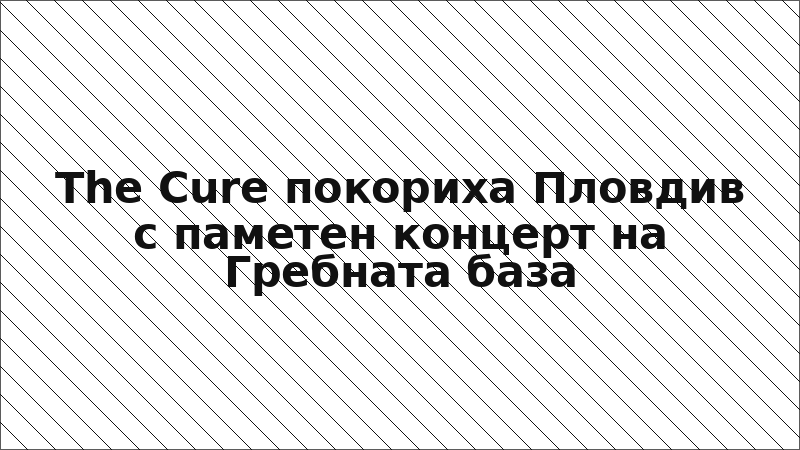 The Cure покориха Пловдив с паметен концерт на Гребната база